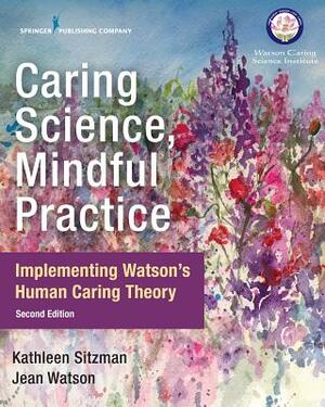 Caring Science, Mindful Practice, Second Edition: Implementing Watson's Human Caring Theory by Jean Watson, Kathleen Sitzman