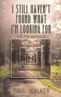 I Still Haven't Found What I'm Looking for: God for Agnostics by Paul Walker