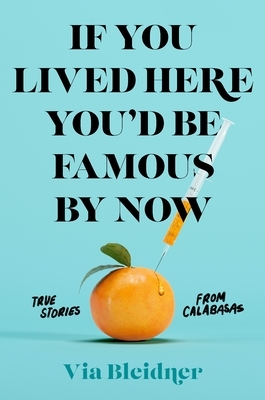 If You Lived Here You'd Be Famous by Now: True Stories from Calabasas by Via Bleidner