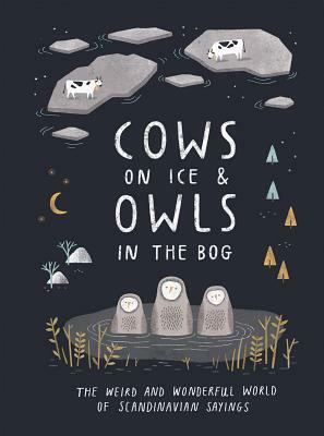 Cows on Ice and Owls in the Bog: The Weird and Wonderful World of Scandinavian Sayings by Katarina Montnémery