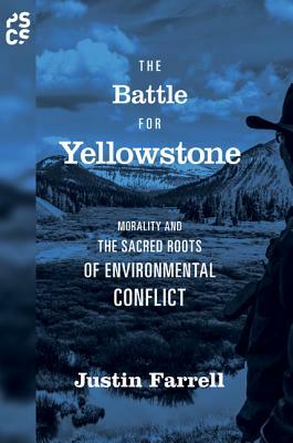 The Battle for Yellowstone: Morality and the Sacred Roots of Environmental Conflict by Justin Farrell