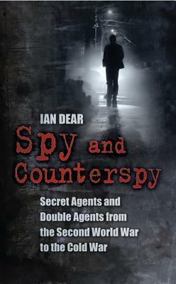 Spy and Counterspy: Secret Agents and Double Agents from the Second World War to the Cold War by Ian Dear