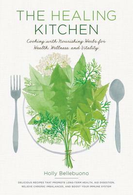 The Healing Kitchen: Cooking with Nourishing Herbs for Health, Wellness, and Vitality by Holly Bellebuono