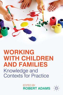 Working with Children and Families: Knowledge and Contexts for Practice by Robert Adams