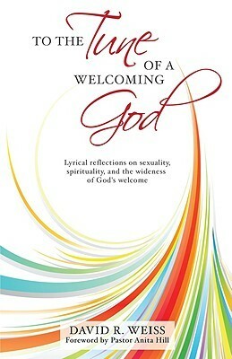 To The Tune Of A Welcoming God: Lyrical Reflections On Sexuality, Spirituality, And The Wideness Of God's Welcome by David R. Weiss