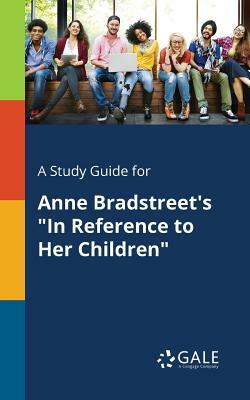 A Study Guide for Anne Bradstreet's in Reference to Her Children by Cengage Learning Gale