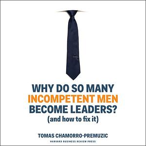 Why Do So Many Incompetent Men Become Leaders?: (And How to Fix It) by Tomas Chamorro-Premuzic