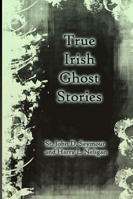 True Irish Ghost Stories by Harry L. Neligan, John D. Seymour