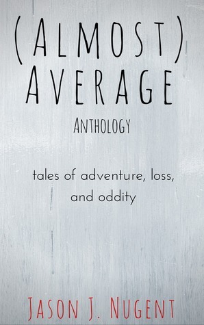 (Almost) Average Anthology: Tales of Adventure, Loss, and Oddity by Jason J. Nugent