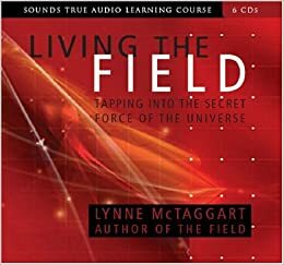 Living the Field: Tapping into the Secret Force of the Universe (Sounds True Audio Learning Course) six discs by Lynne McTaggart