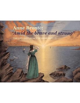 Anne Brontë: 'Amid the Brave and Strong'. The Life and Legacy of Anne Brontë by Ann Dinsdale, Charlotte Craig, Sarah Laycock, Emma Littlejohns