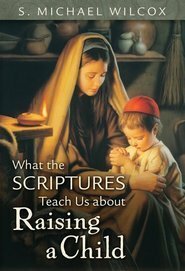 What the Scriptures Teach Us about Raising a Child by S. Michael Wilcox