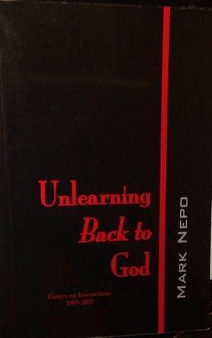 Unlearning Back to God: Essays on Inwardness, 1985-2005 by Mark Nepo