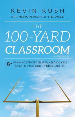 The 100-Yard Classroom: Winning Strategies for Helping Kids Succeed in School, Sports, and Life (Second Edition) by Kevin Kush