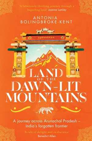Land of the Dawn-lit Mountains: A Journey across Arunachal Pradesh - India's Forgotten Frontier by Antonia Bolingbroke-Kent