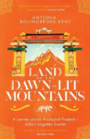 Land of the Dawn-lit Mountains: A Journey across Arunachal Pradesh - India's Forgotten Frontier by Antonia Bolingbroke-Kent