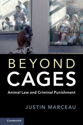 Beyond Cages: Animal Law and Criminal Punishment by Justin Marceau