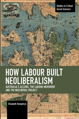 How Labour Built Neoliberalism: Australia's Accord, the Labour Movement and the Neoliberal Project by Elizabeth Humphrys