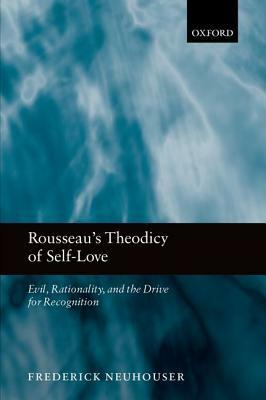 Rousseau's Theodicy of Self-Love: Evil, Rationality, and the Drive for Recognition by Frederick Neuhouser