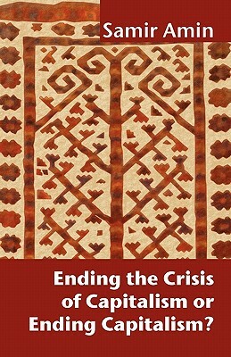 Ending the Crisis of Capitalism or Ending Capitalism? by Samir Amin