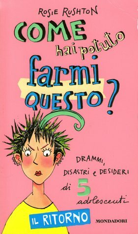 Come hai potuto farmi questo? : Drammi, disastri e desideri di 5 adolescenti : il ritorno by Rosie Rushton, Giulio Lupieri