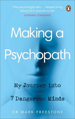 Making a Psychopath: My Journey into 7 Dangerous Minds by Mark Freestone