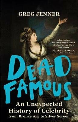 Dead Famous: An Unexpected History of Celebrity from Bronze Age to Silver Screen by Greg Jenner