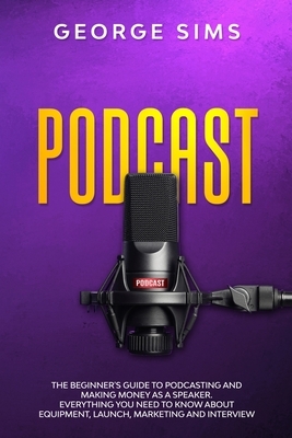 Podcast: The Beginner's Guide to Podcasting and Making Money as a Speaker. Everything you Need to Know about Equipment, Launch, by George Sims