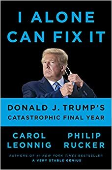 I Alone Can Fix It: Donald J. Trump's Catastrophic Final Year by Philip Rucker, Carol Leonnig