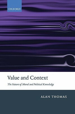 Value and Context: The Nature of Moral and Political Knowledge by Alan Thomas