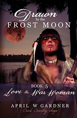 Drawn by the Frost Moon: Love the War Woman (Creek Country Saga #5) by April W. Gardner