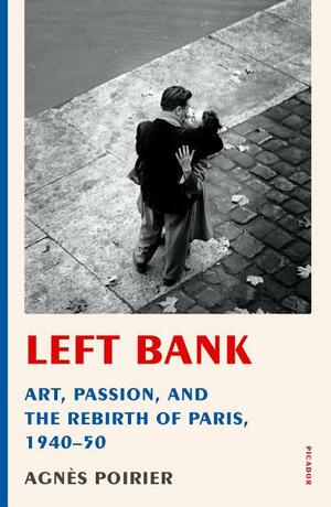 Left Bank: Art, Passion, and the Rebirth of Paris 1940-50 by Agnès C. Poirier