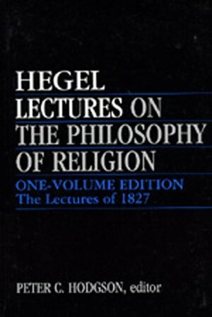 Lectures on the Philosophy of Religion: One-Volume Edition - The Lectures of 1827 by Georg Wilhelm Friedrich Hegel