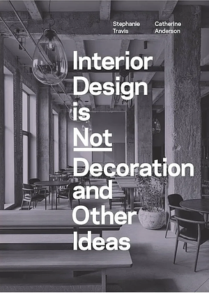Interior Design Is Not Decoration and Other Ideas: Explore the World of Interior Design All Around You in 100 Illustrated Entries by Catherine Anderson, Stephanie Travis