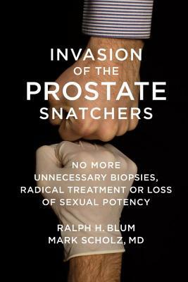 Invasion of the Prostate Snatchers: No More Unnecessary Biopsies, Radical Treatment or Loss of Sexual Potency by Mark Scholz, Ralph Blum