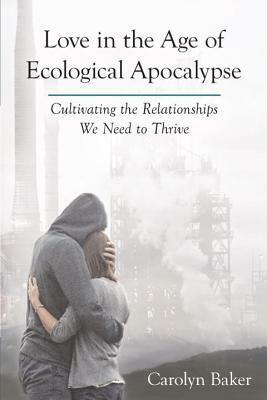 Love in the Age of Ecological Apocalypse: Cultivating the Relationships We Need to Thrive by Carolyn Baker