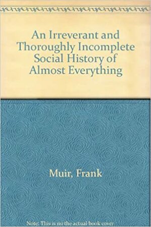 An Irreverant and Thoroughly Incomplete Social History of Almost Everyhing by Frank Muir