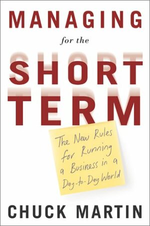 Managing for the Short Term: The New Rules for Running a Business in a Day-to-Day World by Chuck Martin