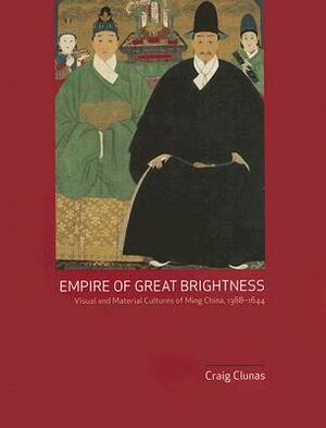 Empire of Great Brightness: Visual and Material Cultures of Ming China, 1368-1644 by Craig Clunas
