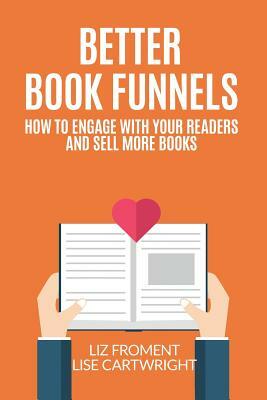 Better Book Funnels: How to Engage With Your Readers and Sell More Books! by Lise Cartwright, Liz Froment