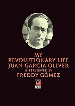 MY REVOLUTIONARY LIFE: JUAN GARCÍA OLIVER Interviewed by FREDDY GÓMEZ by Paul Sharkey, Freddy Gomez, Juan García Oliver