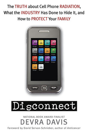 Disconnect: The Truth about Cell Phone Radiation, What the Industry has Done to Hide It, and How to Protect Your Family by Devra Davis