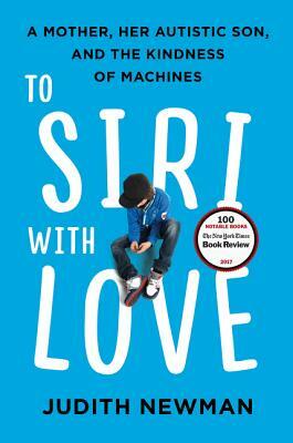 To Siri with Love: A Mother, Her Autistic Son, and the Kindness of Machines by Judith Newman