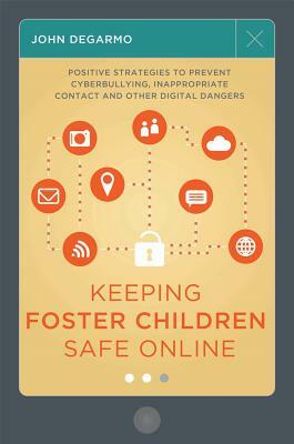 Keeping Foster Children Safe Online: Positive Strategies to Prevent Cyberbullying, Inappropriate Contact, and Other Digital Dangers by John Degarmo