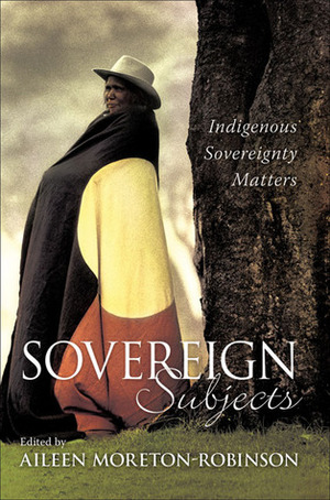 Sovereign Subjects: Indigenous Sovereignty Matters by Aileen Moreton-Robinson