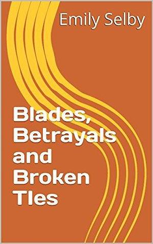 Blades, Betrayals and Broken Ties by Emily Selby, Emily Selby