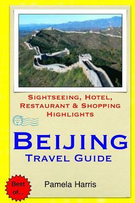 Beijing Travel Guide: Sightseeing, Hotel, Restaurant & Shopping Highlights by Pamela Harris