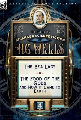 The Collected Strange & Science Fiction of H. G. Wells: Volume 4-The Sea Lady & The Food of the Gods and How it Came to Earth by H.G. Wells