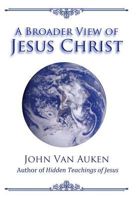 A Broader View of Jesus Christ by John Van Auken