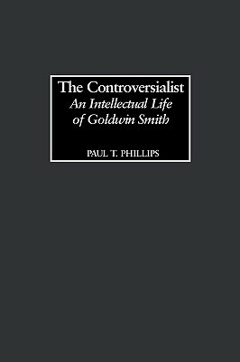 The Controversialist: An Intellectual Life of Goldwin Smith by Paul Phillips